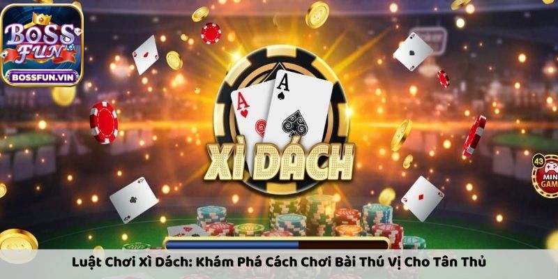 Cách chơi Xì dách BossFun hiệu quả giúp anh em dễ ăn tiền